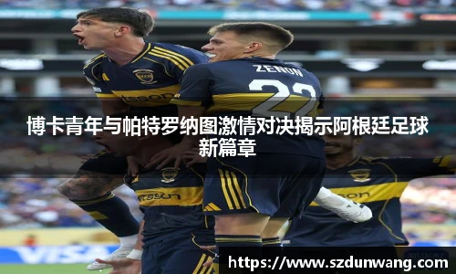 博卡青年与帕特罗纳图激情对决揭示阿根廷足球新篇章