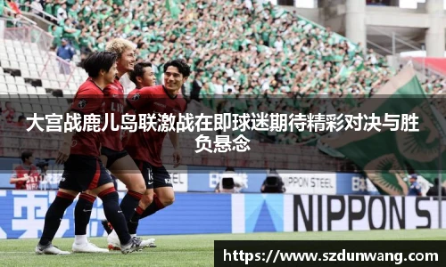 大宫战鹿儿岛联激战在即球迷期待精彩对决与胜负悬念