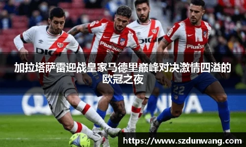 加拉塔萨雷迎战皇家马德里巅峰对决激情四溢的欧冠之夜