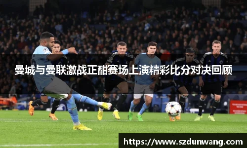 曼城与曼联激战正酣赛场上演精彩比分对决回顾