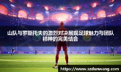 山队与罗斯托夫的激烈对决展现足球魅力与团队精神的完美结合