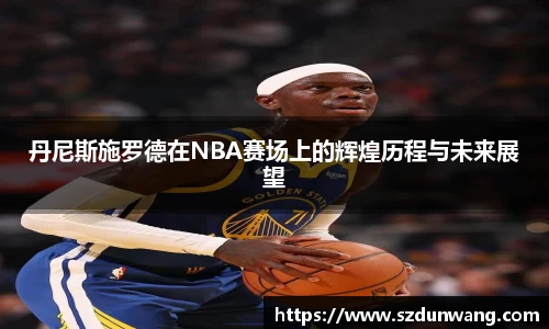 丹尼斯施罗德在NBA赛场上的辉煌历程与未来展望