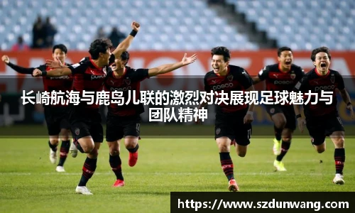 长崎航海与鹿岛儿联的激烈对决展现足球魅力与团队精神