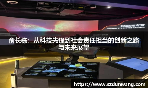 俞长栋：从科技先锋到社会责任担当的创新之路与未来展望